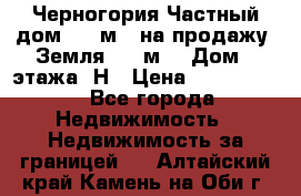 Черногория Частный дом 320 м2. на продажу. Земля 300 м2,  Дом 3 этажа. Н › Цена ­ 9 250 000 - Все города Недвижимость » Недвижимость за границей   . Алтайский край,Камень-на-Оби г.